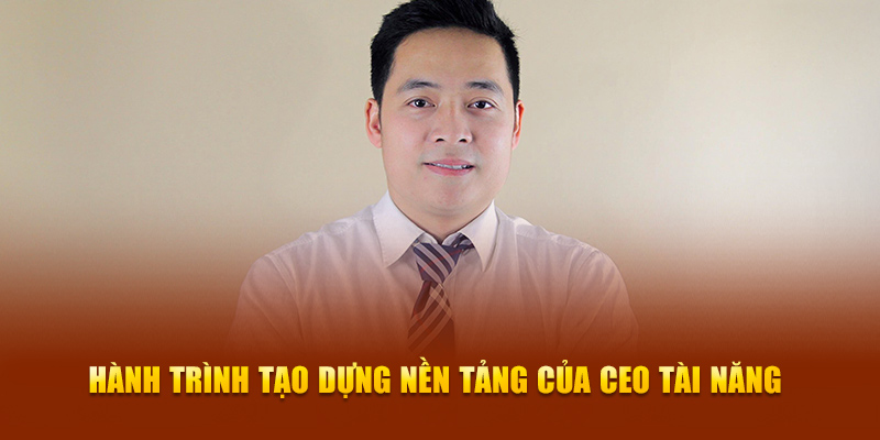 Hành trình tạo dựng nền tảng của CEO tài năng